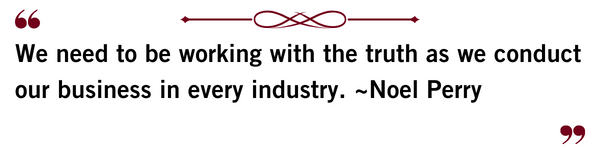 Quote from Ethics Center Advisory Board member, Noel Perry. We need to be working with the truth as we conduct our business in every industry. ~Noel Perry